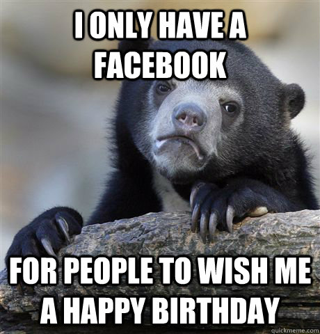 I only have a facebook For people to wish me a happy birthday - I only have a facebook For people to wish me a happy birthday  Confession Bear