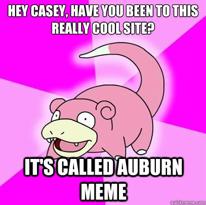 Hey Casey, have you been to this really cool site? It's called Auburn Meme  Slowpoke