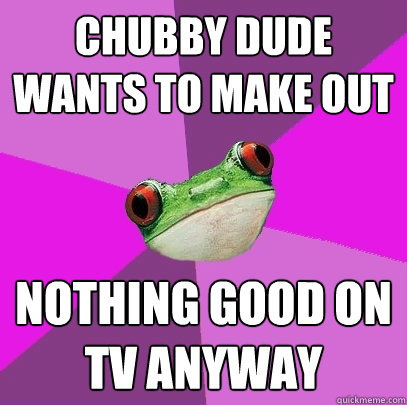 chubby dude wants to make out nothing good on TV anyway  Foul Bachelorette Frog