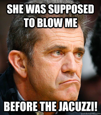 She was supposed to blow me Before the jacuzzi! - She was supposed to blow me Before the jacuzzi!  Mel Gibson Problems