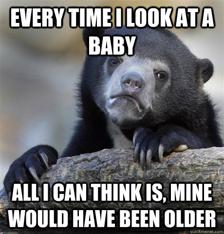 Every time I look at a baby All I can think is, mine would have been older  Confession Bear