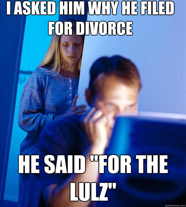 I asked him why he filed for divorce he said 