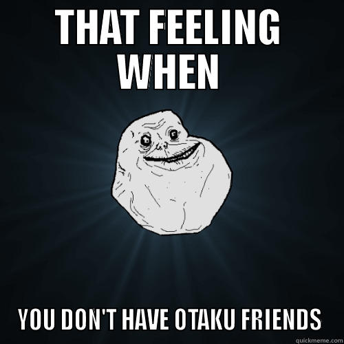 THAT FEELING WHEN YOU DON'T HAVE OTAKU FRIENDS Forever Alone