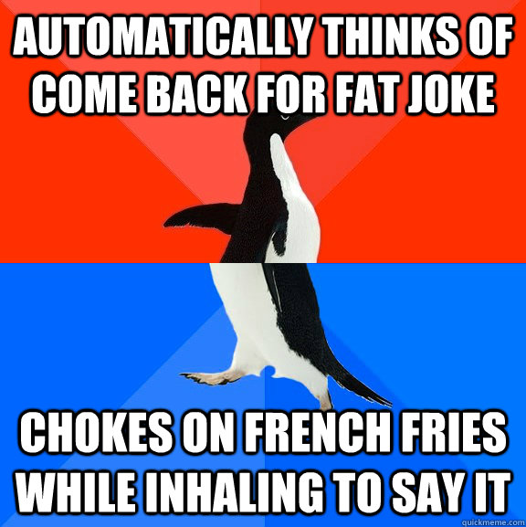 Automatically thinks of come back for fat joke  chokes on french fries while inhaling to say it  Socially Awesome Awkward Penguin
