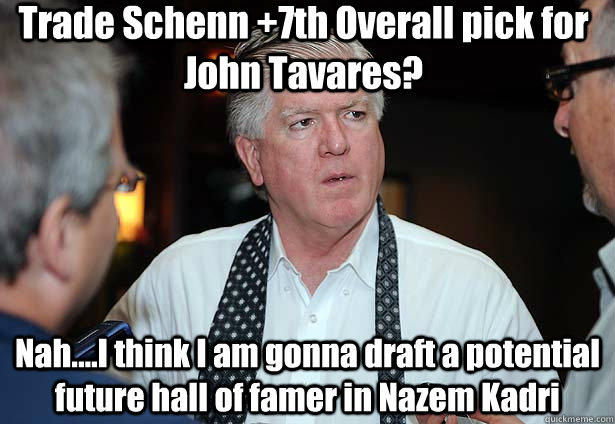 Trade Schenn +7th Overall pick for John Tavares? Nah....I think I am gonna draft a potential future hall of famer in Nazem Kadri - Trade Schenn +7th Overall pick for John Tavares? Nah....I think I am gonna draft a potential future hall of famer in Nazem Kadri  Brian Burke at work