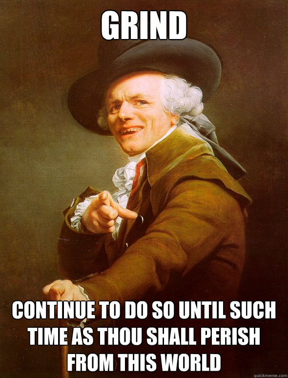 Grind Continue to do so until such time as thou shall perish from this world  Joseph Ducreux