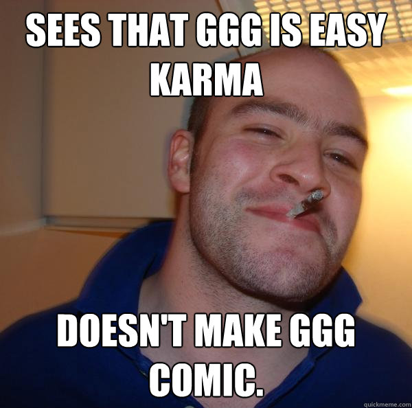 Sees that GGG is easy karma  Doesn't make GGG comic. - Sees that GGG is easy karma  Doesn't make GGG comic.  Misc