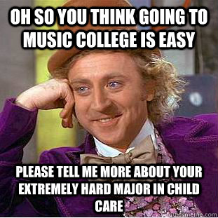 Oh so you think going to music college is easy Please tell me more about your extremely hard major in child care  Creepy Wonka