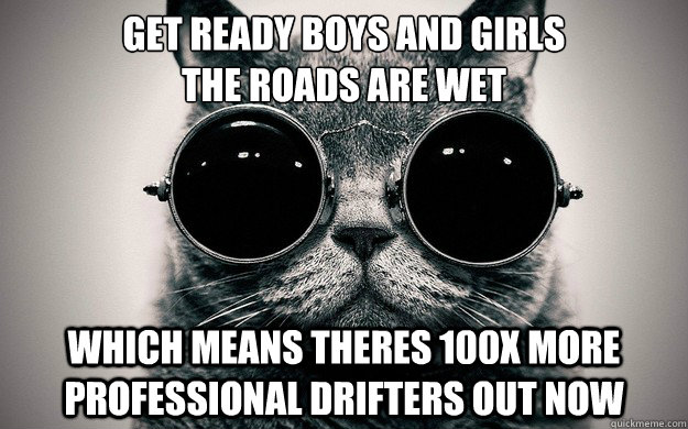 get ready boys and girls
the roads are wet which means theres 100x more professional drifters out now  Morpheus Cat Facts