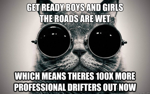 get ready boys and girls
the roads are wet which means theres 100x more professional drifters out now - get ready boys and girls
the roads are wet which means theres 100x more professional drifters out now  Morpheus Cat Facts