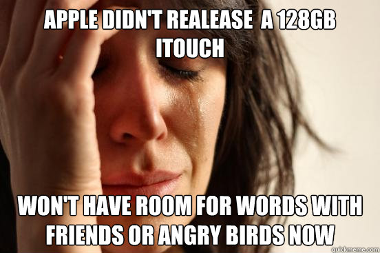 Apple Didn't Realease  a 128GB ITouch Won't have room for Words with friends or Angry birds now - Apple Didn't Realease  a 128GB ITouch Won't have room for Words with friends or Angry birds now  First World Problems