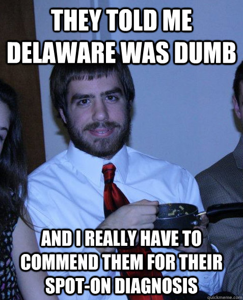 They told me Delaware was dumb and i really have to commend them for their spot-on diagnosis  Delaware Steve