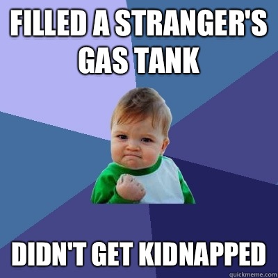 Filled a stranger's gas tank Didn't get kidnapped - Filled a stranger's gas tank Didn't get kidnapped  Success Kid