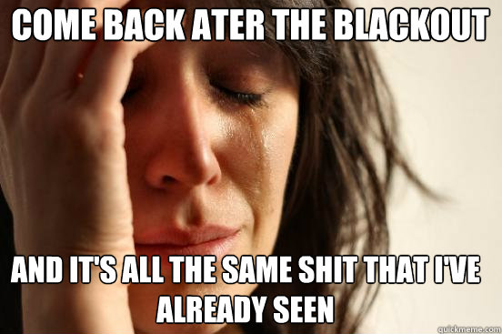 come back ater the blackout and it's all the same shit that i've already seen  First World Problems