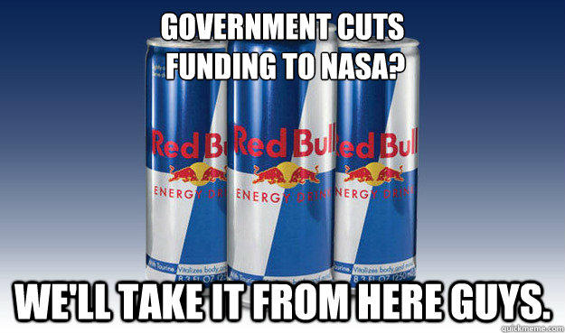 Government cuts
 funding to nasa? We'll take it from here guys.  