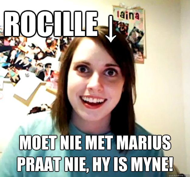 ROCILLE ↓ MOET NIE MET MARIUS
PRAAT NIE, HY IS MYNE!  Overly Attached Girlfriend