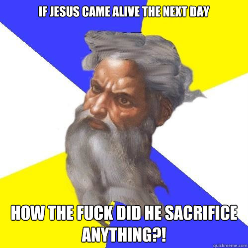 If jesus came alive the next day How the fuck did he sacrifice anything?!  Advice God