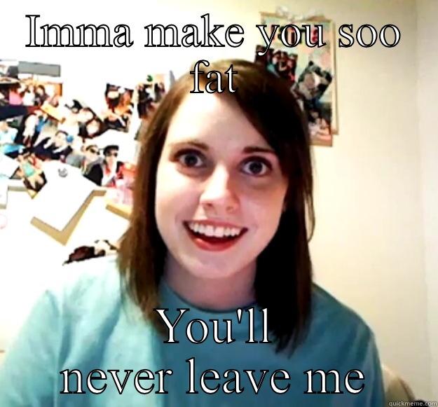 IMMA MAKE YOU SOO FAT YOU'LL NEVER LEAVE ME Overly Attached Girlfriend
