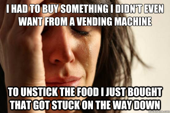 I had to buy something I didn't even want from a vending machine to unstick the food I just bought that got stuck on the way down  First World Problems