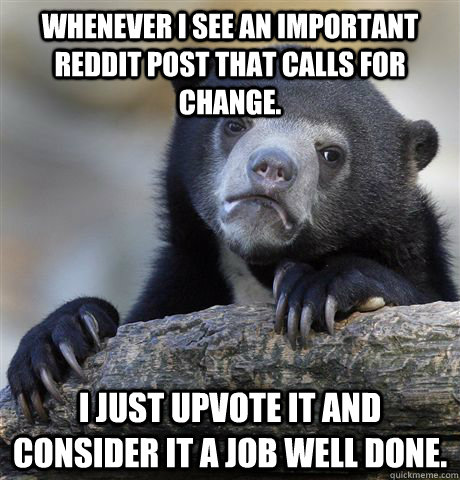 Whenever I see an important reddit post that calls for change. I just upvote it and consider it a job well done.    Confession Bear
