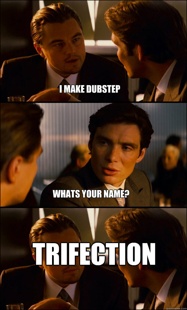 I make dubstep Whats your name? Trifection  Inception