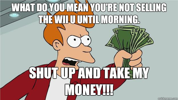 What do you mean you're not selling the Wii U until morning. Shut up and take my money!!!  Btech Shut Up And Take My Money Fry