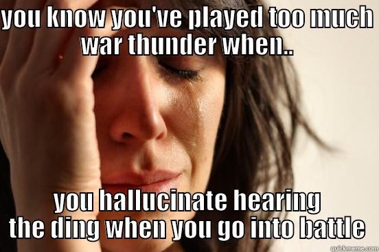 god ho god - YOU KNOW YOU'VE PLAYED TOO MUCH WAR THUNDER WHEN.. YOU HALLUCINATE HEARING THE DING WHEN YOU GO INTO BATTLE First World Problems