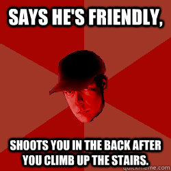 Says he's friendly, Shoots you in the back after you climb up the stairs.  