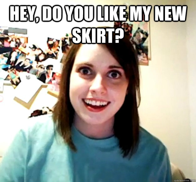 hey, do you like my new skirt?   Overly Attached Girlfriend