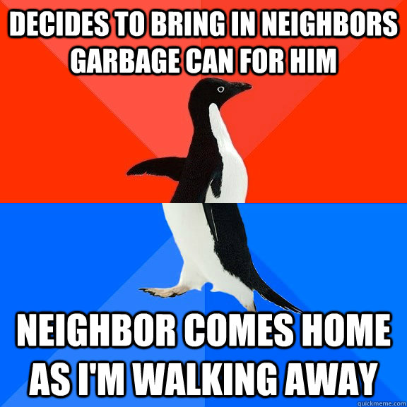 Decides to bring in neighbors garbage can for him Neighbor comes home