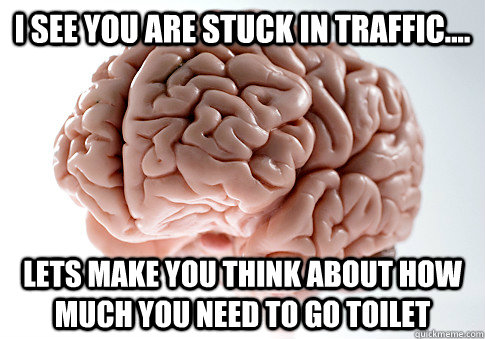 I see you are stuck in traffic.... Lets make you think about how much you need to go toilet - I see you are stuck in traffic.... Lets make you think about how much you need to go toilet  Scumbag Brain