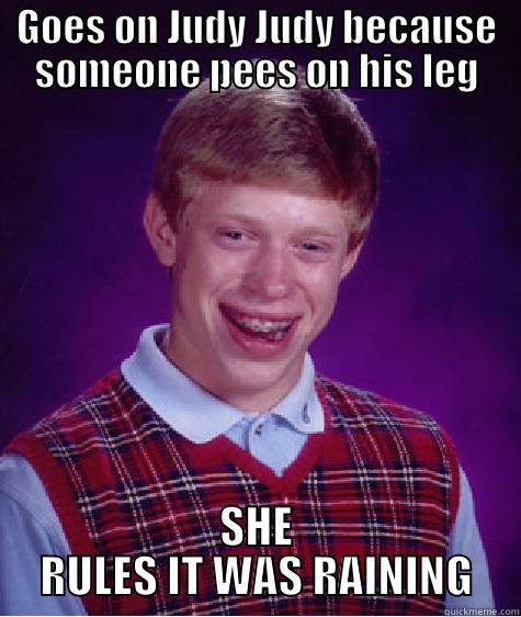 GOES ON JUDY JUDY BECAUSE SOMEONE PEES ON HIS LEG SHE RULES IT WAS RAINING Bad Luck Brian