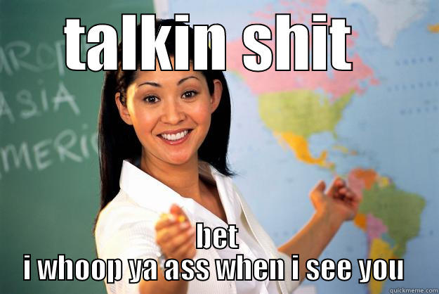 TALKIN SHIT  BET I WHOOP YA ASS WHEN I SEE YOU  Unhelpful High School Teacher