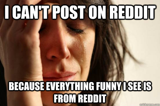 I can't post on Reddit Because everything funny I see is from reddit  First World Problems