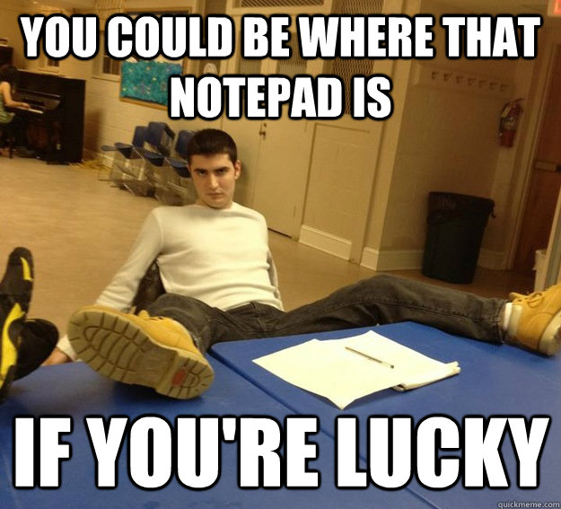 you could be where that notepad is if you're lucky  