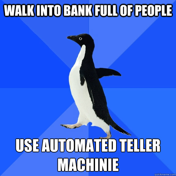Walk into bank full of people use automated teller machinie  Socially Awkward Penguin