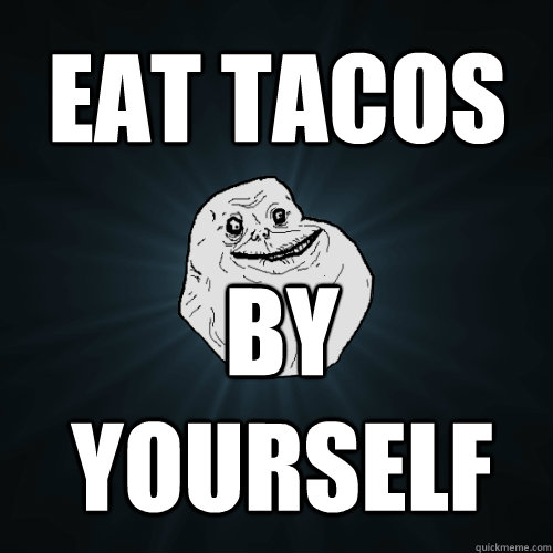 Eat tacos  By yourself  Forever Alone