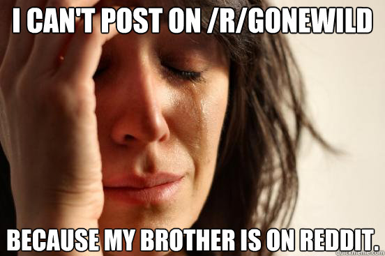 I can't post on /r/gonewild because my brother is on reddit.   First World Problems