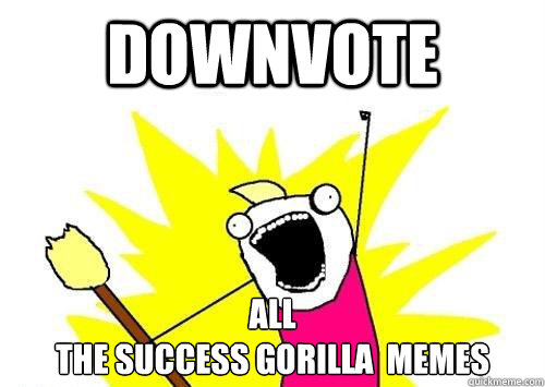 DOWNVOTE ALL 
THE SUCCESS GORILLA  MEMES - DOWNVOTE ALL 
THE SUCCESS GORILLA  MEMES  x all the y