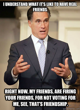 I understand what it's like to have real friends Right now, my friends, are firing your friends, for not voting for me, see, that's friendship. - I understand what it's like to have real friends Right now, my friends, are firing your friends, for not voting for me, see, that's friendship.  Relatable Romney