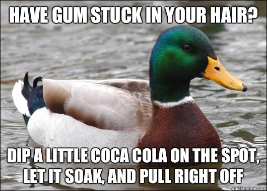 Have gum stuck in your hair? Dip a little coca cola on the spot, let it soak, and pull right off  Actual Advice Mallard