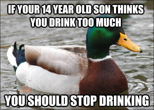 If your 14 year old son thinks you drink too much You should stop drinking  Actual Advice Mallard