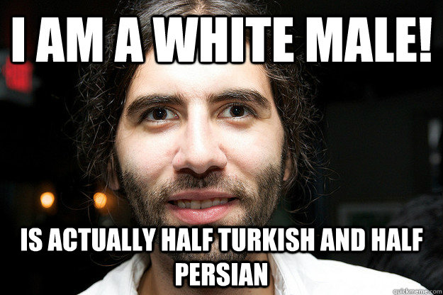 I am a White male! Is actually half Turkish and Half Persian  