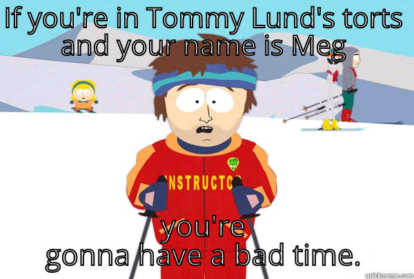 IF YOU'RE IN TOMMY LUND'S TORTS AND YOUR NAME IS MEG YOU'RE GONNA HAVE A BAD TIME. Super Cool Ski Instructor
