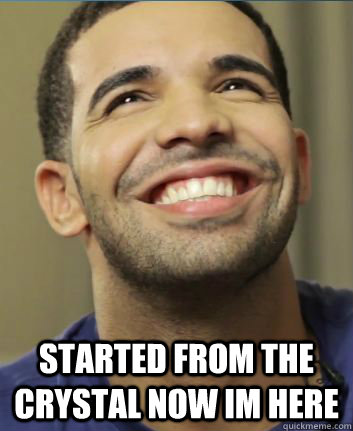  STARTED FROM THE CRYSTAL NOW IM HERE  