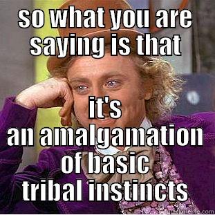 SO WHAT YOU ARE SAYING IS THAT IT'S AN AMALGAMATION OF BASIC TRIBAL INSTINCTS Condescending Wonka