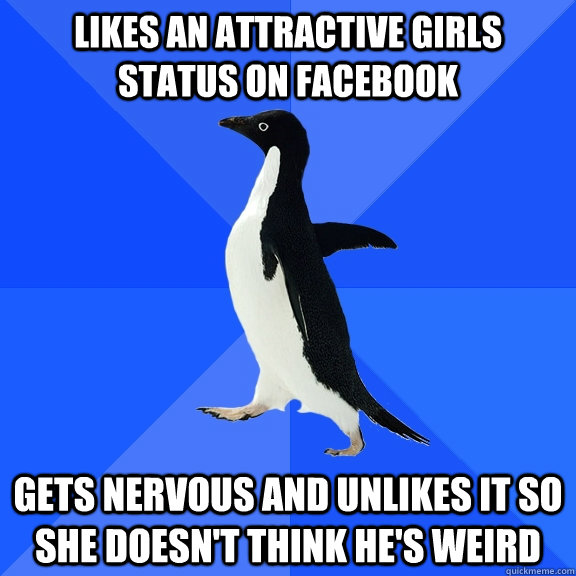 Likes an attractive girls status on Facebook Gets nervous and unlikes it so she doesn't think he's weird  Socially Awkward Penguin