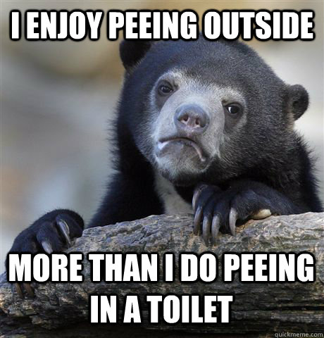I enjoy peeing outside  More than I do peeing in a toilet - I enjoy peeing outside  More than I do peeing in a toilet  Confession Bear
