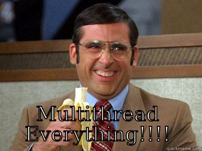 Multithread everything! -  MULTITHREAD EVERYTHING!!!! Brick Tamland