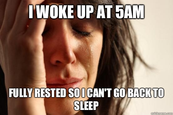 I woke up at 5AM fully rested so I can't go back to sleep  First World Problems